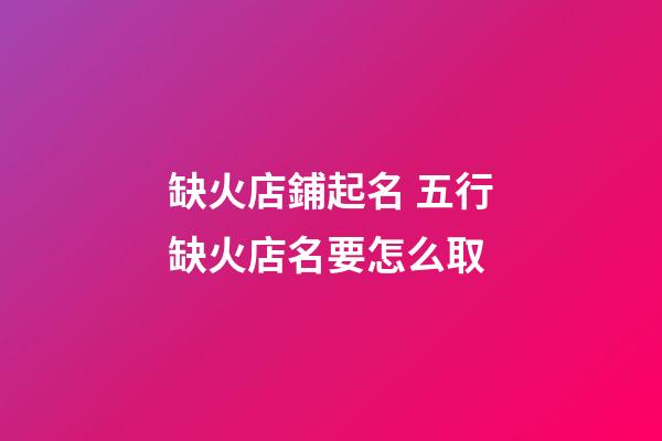 缺火店鋪起名 五行缺火店名要怎么取-第1張-店鋪起名-玄機(jī)派
